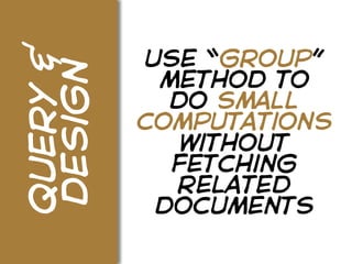 query &   use “group”
design     method to
            do small
          computations
             without
            fetching
            related
           documents
 