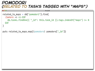 pomodori
(related to tasks tagged with “maps”)

related_to_maps = db["pomodori"].find(
  :$where => <<-EOF
    db.tasks.findOne({ "_id": this.task_id }).tags.indexOf("maps") >= 0
  EOF
)

puts related_to_maps.map{|pomodoro| pomodoro["_id"]}
 