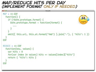 map/reduce hits per day
(implement format only if needed)

MAP = <<-EOF
  function() {
    if (!Date.prototype.format) {
      Date.prototype.format = function(format) {
        ...
      }
    }
    emit([ this.url, this.at.format("Ymd") ].join("-"), { "hits": 1 })
  }
EOF

REDUCE = <<-EOF
  function(key, values) {
    var hits = 0
    for(var index in values) hits += values[index]["hits"]
    return { "hits": hits }
  }
EOF
 