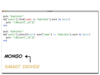 puts "Gabriele:"
db["users"].find(:name => "Gabriele").each do |user|
  puts "t#{user["_id"]}"
end

puts "Gabriele:"
db["users"].select{|user| user["name"] == "Gabriele"}.each do |user|
  puts "t#{user["_id"]}"
end




mongo

smart driver
 