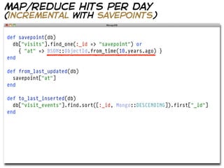 map/reduce hits per day
(incremental with savepoints)

def savepoint(db)
  db["visits"].find_one(:_id => "savepoint") or
    { "at" => BSON::ObjectId.from_time(10.years.ago) }
end

def from_last_updated(db)
  savepoint["at"]
end

def to_last_inserted(db)
  db["visit_events"].find.sort([:_id, Mongo::DESCENDING]).first["_id"]
end
 
