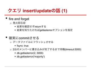  insert/updateԒ (1)
?? fire and forget
   o? kȴ
       ?? Y_Jreturn
       ?? Y֪ꤿgetlasterrorץָ


?? _gcommit
   o? ǩ`ե˥եå夵
       ?? fsync: true
   o? 2̨ΥЩ`˕zߤˤޤǴC(timeout:5000)
       ?? db.getlasterror(2, 5000)
       ?? db.getlasterror('majority')
 