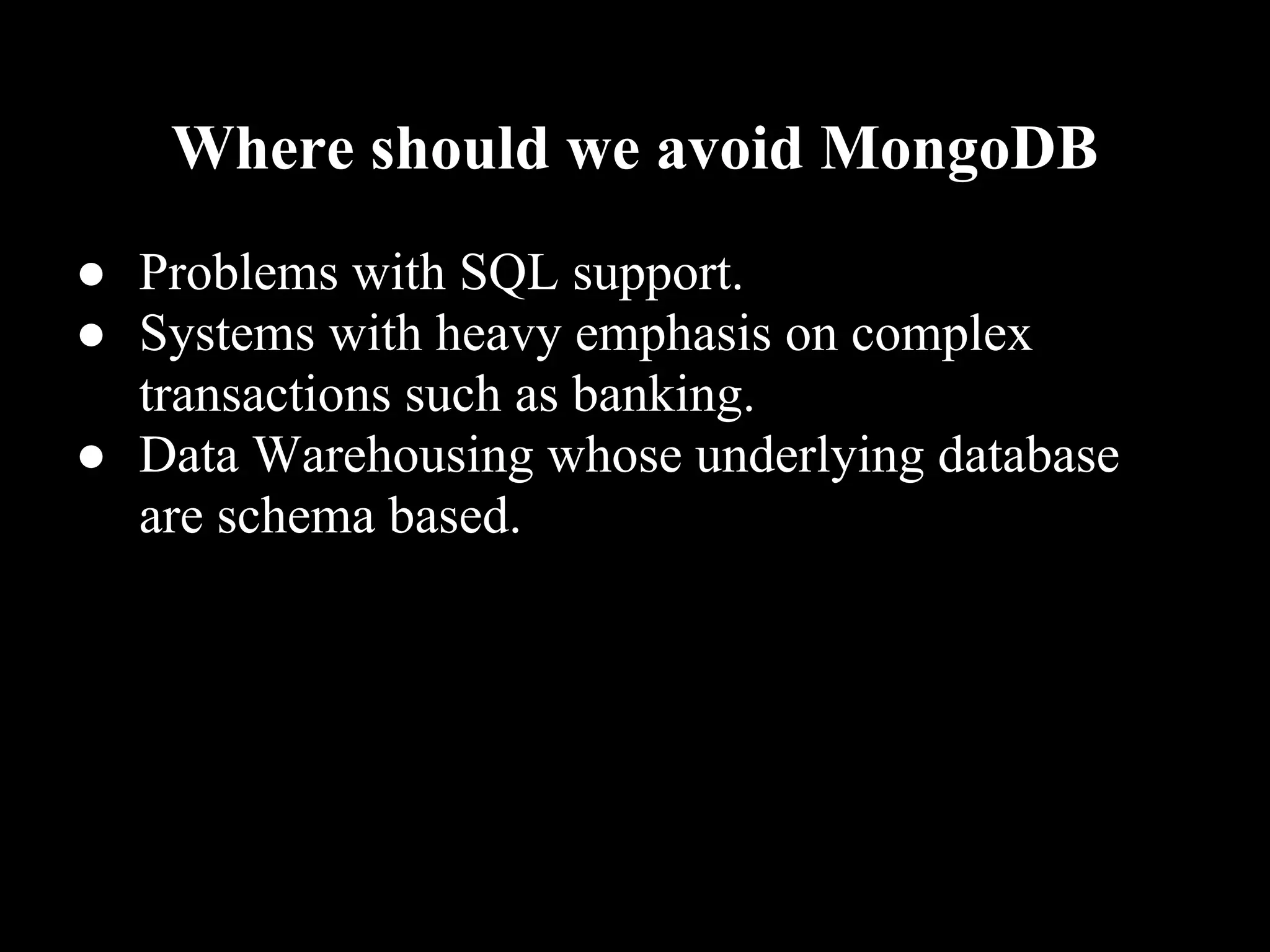 Where should we avoid MongoDB
● Problems with SQL support.
● Systems with heavy emphasis on complex
  transactions such as banking.
● Data Warehousing whose underlying database
  are schema based.
 
