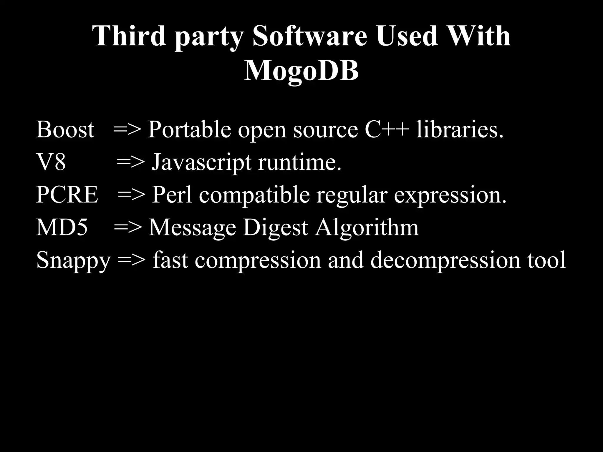 Third party Software Used With
                MogoDB
Boost => Portable open source C++ libraries.
V8     => Javascript runtime.
PCRE => Perl compatible regular expression.
MD5 => Message Digest Algorithm
Snappy => fast compression and decompression tool
 