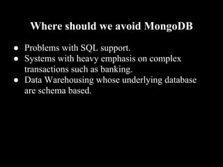 Where should we avoid MongoDB
● Problems with SQL support.
● Systems with heavy emphasis on complex
  transactions such as banking.
● Data Warehousing whose underlying database
  are schema based.
 