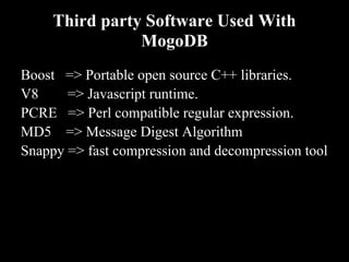 Third party Software Used With
                MogoDB
Boost => Portable open source C++ libraries.
V8     => Javascript runtime.
PCRE => Perl compatible regular expression.
MD5 => Message Digest Algorithm
Snappy => fast compression and decompression tool
 