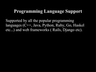 Programming Language Support
Supported by all the popular programming
languages (C++, Java, Python, Ruby, Go, Haskel
etc...) and web frameworks ( Rails, Django etc).
 