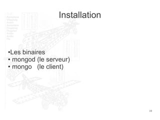 10
Installation
●Les binaires
● mongod (le serveur)
● mongo (le client)