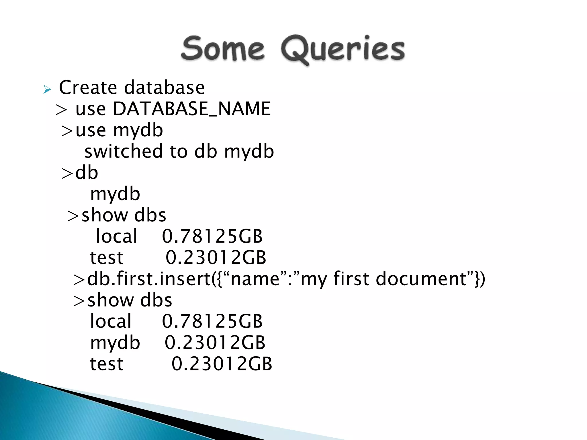  Create database
> use DATABASE_NAME
>use mydb
switched to db mydb
>db
mydb
>show dbs
local 0.78125GB
test 0.23012GB
>db.first.insert({“name”:”my first document”})
>show dbs
local 0.78125GB
mydb 0.23012GB
test 0.23012GB
 