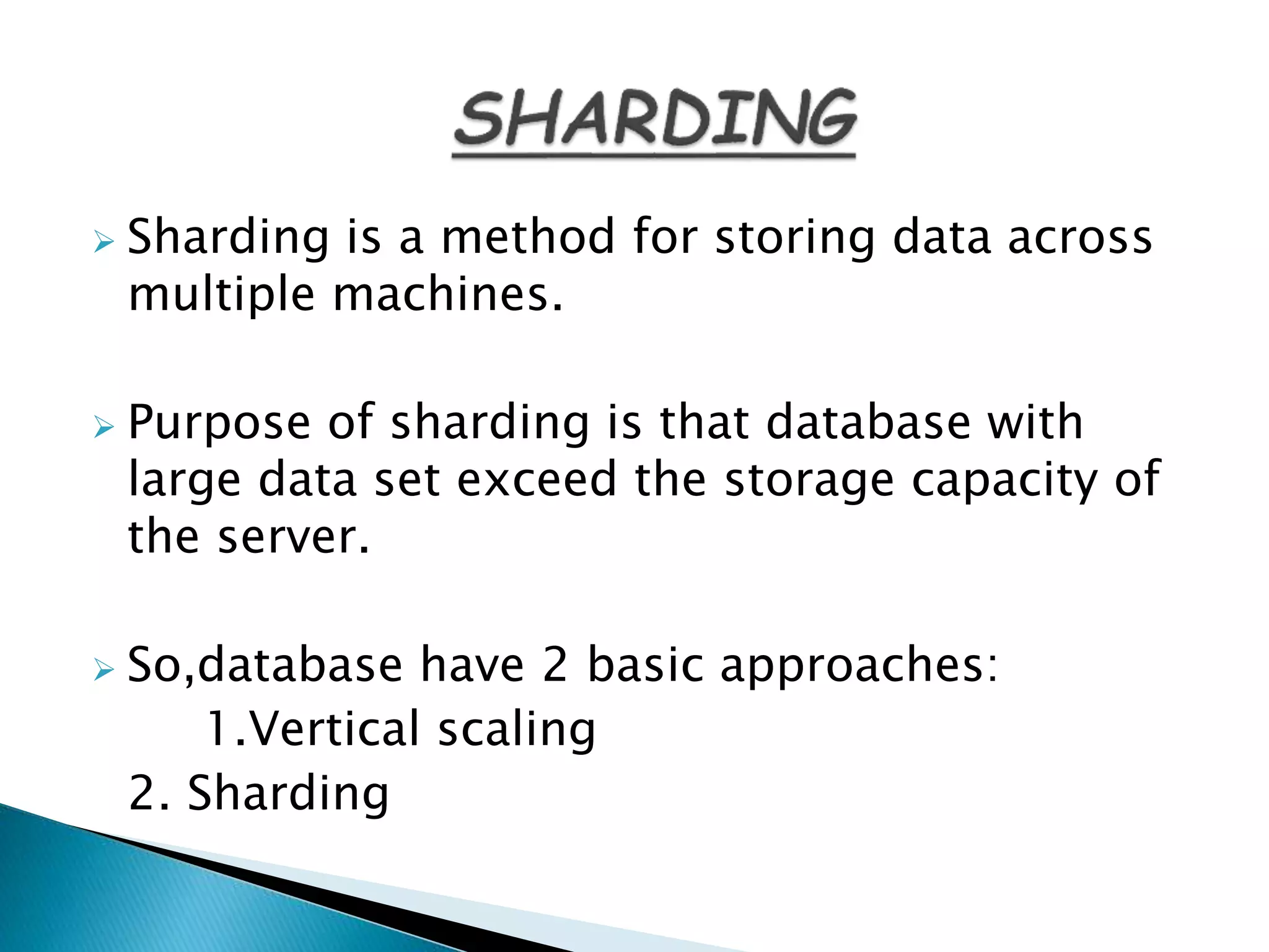  Sharding is a method for storing data across
multiple machines.
 Purpose of sharding is that database with
large data set exceed the storage capacity of
the server.
 So,database have 2 basic approaches:
1.Vertical scaling
2. Sharding
 