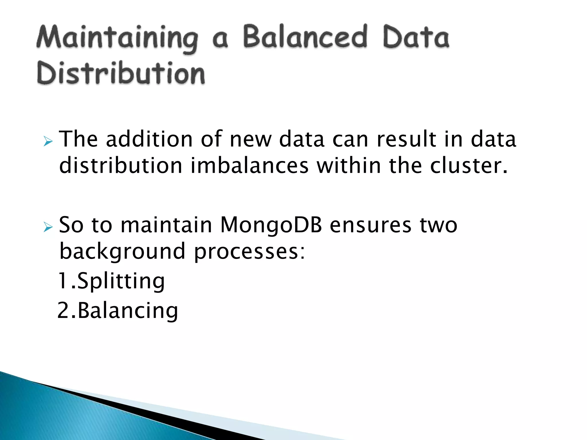  The addition of new data can result in data
distribution imbalances within the cluster.
 So to maintain MongoDB ensures two
background processes:
1.Splitting
2.Balancing
 