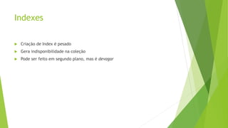 Indexes
 Criação de Index é pesado
 Gera indisponibilidade na coleção
 Pode ser feito em segundo plano, mas é devagar
 