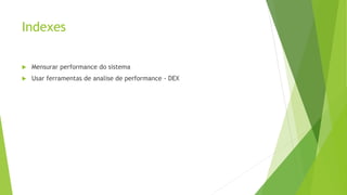 Indexes
 Mensurar performance do sistema
 Usar ferramentas de analise de performance - DEX
 