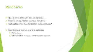 Replicação
 Quão é critico o MongoDB para sua aplicação
 Sistemas críticos não tem janela de manutenção
 Replicação permite manutenção sem indisponibilidade*
 Encontramos problemas ao criar a replicação
 IP x Hostname
 Indisponibilidade ao trocar o standalone para replicado
 
