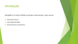 Introdução
MongoDB é um banco NoSQL orientado a documentos, open-source.
 Alta performance
 Alta disponibilidade
 Escalonamento automático.
 