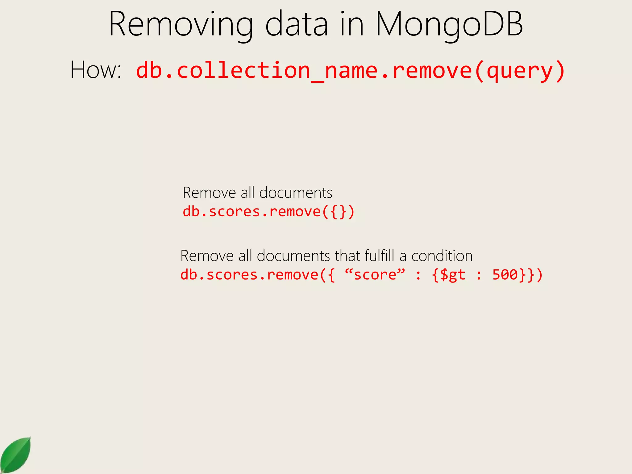 Removing data in MongoDB
How: db.collection_name.remove(query)
Remove all documents
db.scores.remove({})
Remove all documents that fulfill a condition
db.scores.remove({ “score” : {$gt : 500}})
 
