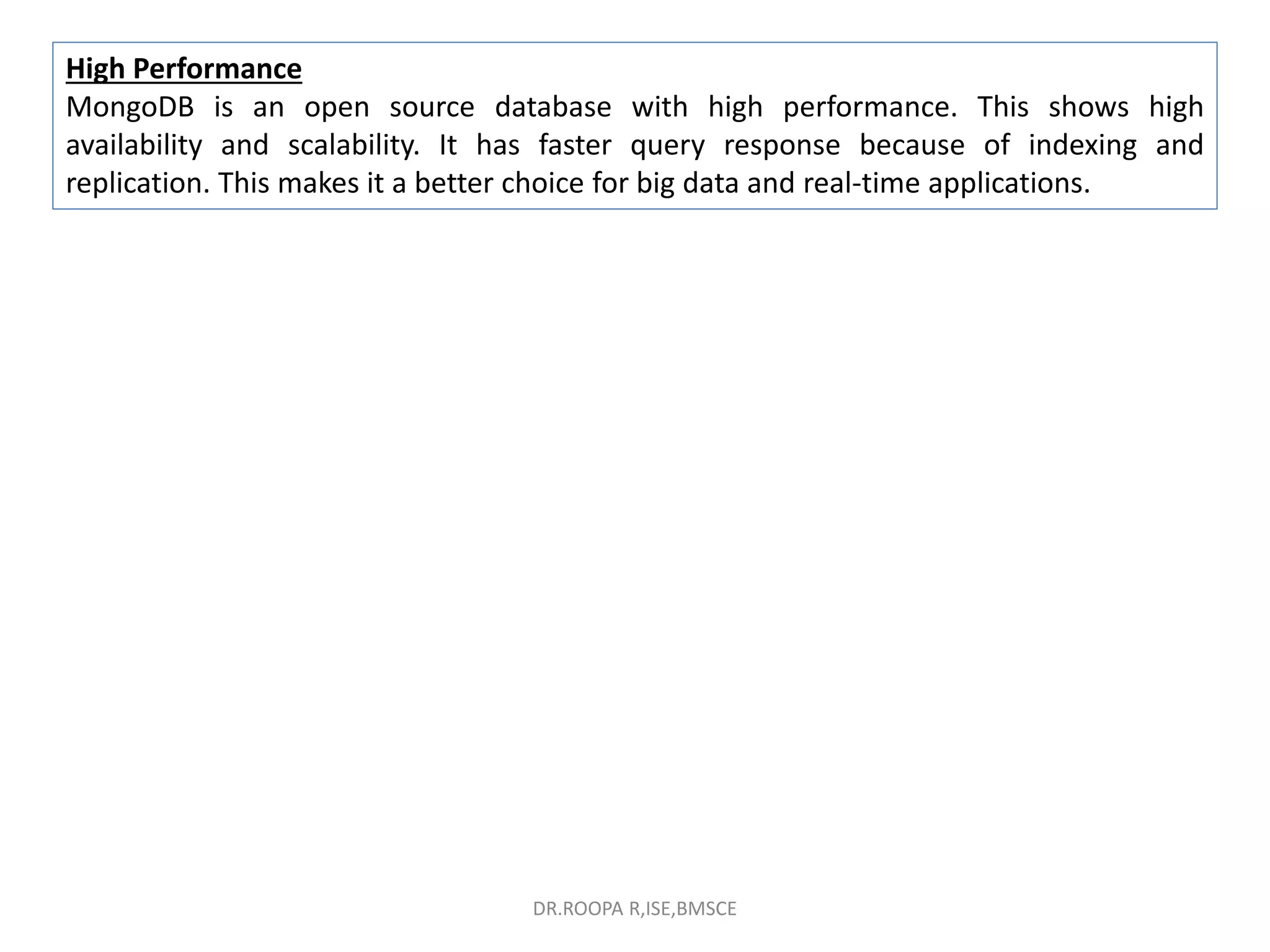 High Performance
MongoDB is an open source database with high performance. This shows high
availability and scalability. It has faster query response because of indexing and
replication. This makes it a better choice for big data and real-time applications.
DR.ROOPA R,ISE,BMSCE
 