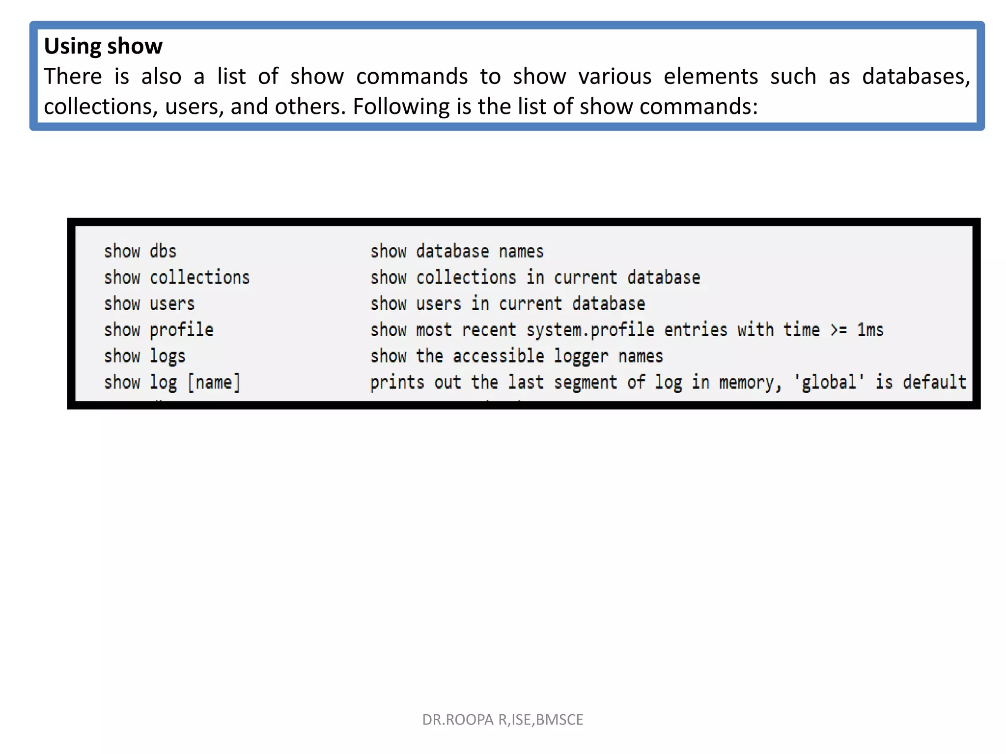 Using show
There is also a list of show commands to show various elements such as databases,
collections, users, and others. Following is the list of show commands:
DR.ROOPA R,ISE,BMSCE
 