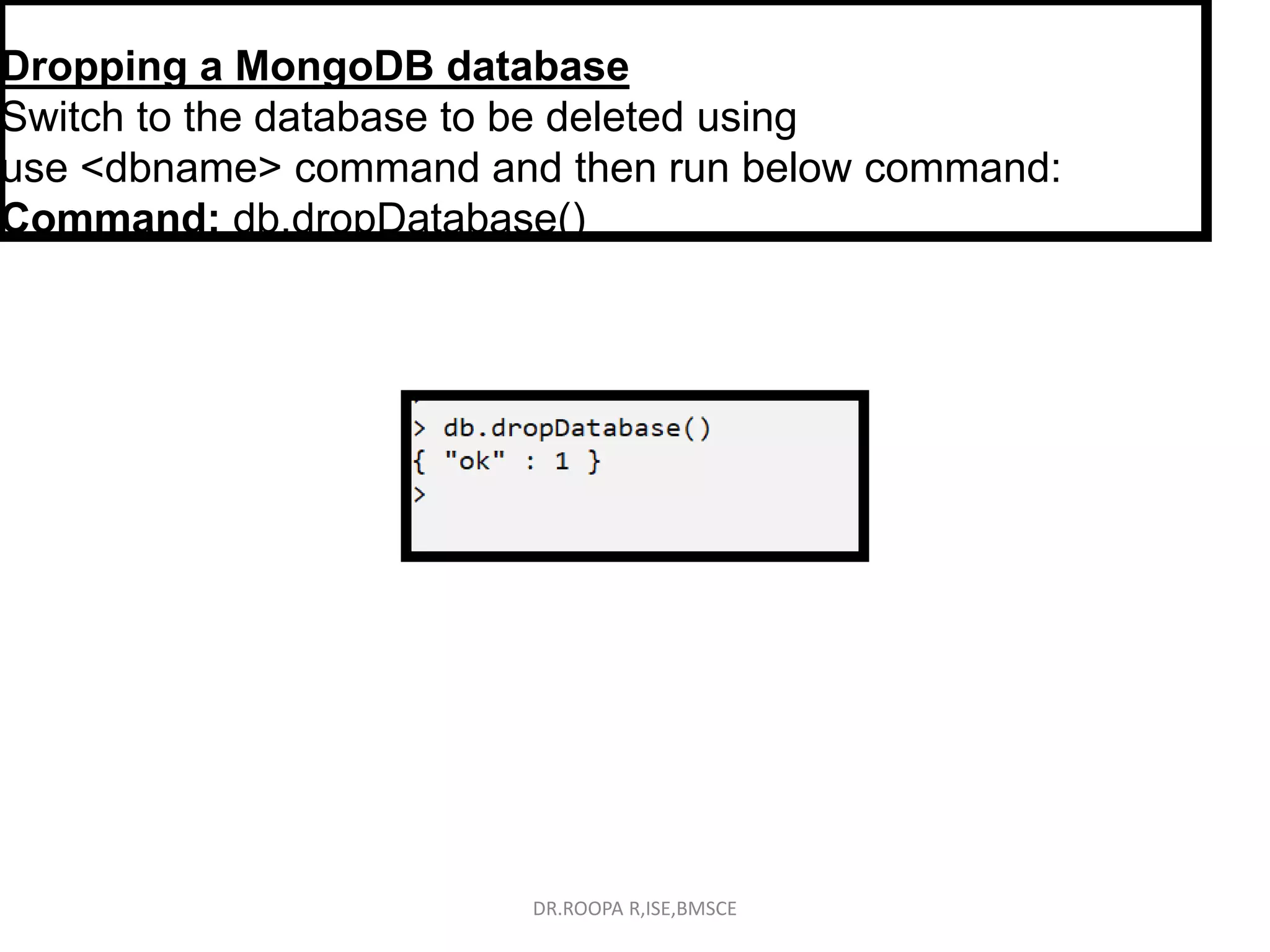 Dropping a MongoDB database
Switch to the database to be deleted using
use <dbname> command and then run below command:
Command: db.dropDatabase()
DR.ROOPA R,ISE,BMSCE
 