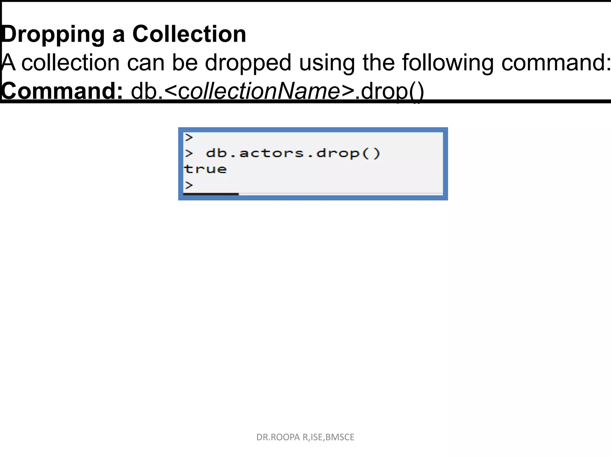 Dropping a Collection
A collection can be dropped using the following command:
Command: db.<collectionName>.drop()
DR.ROOPA R,ISE,BMSCE
 