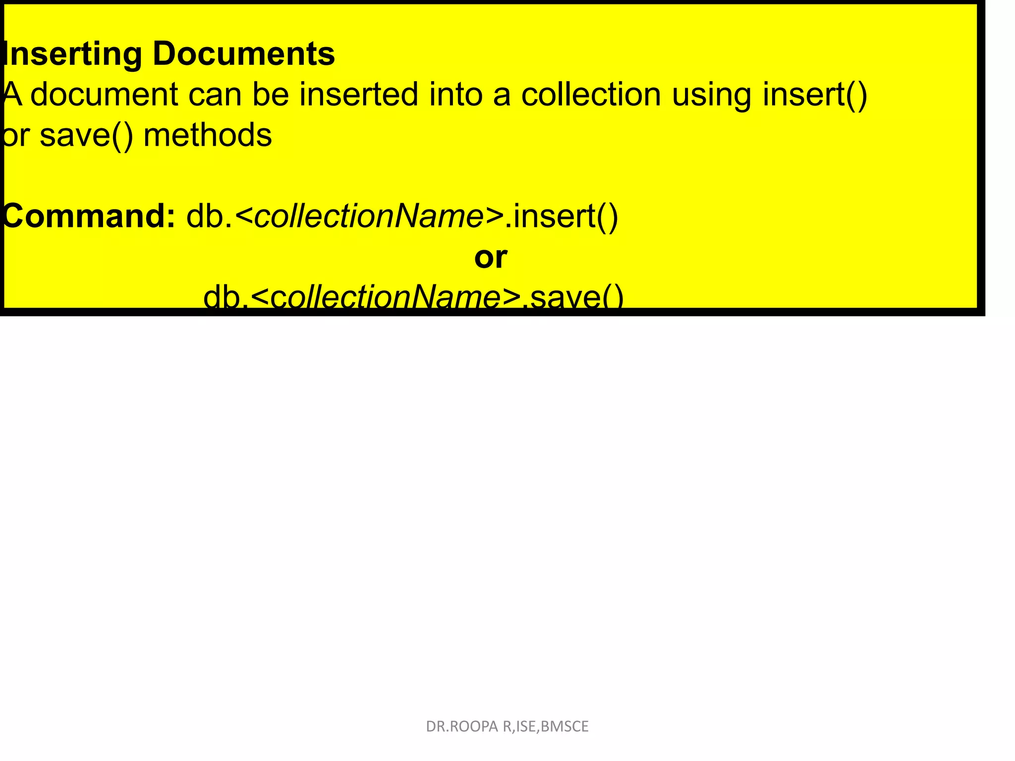 Inserting Documents
A document can be inserted into a collection using insert()
or save() methods
Command: db.<collectionName>.insert()
or
db.<collectionName>.save()
DR.ROOPA R,ISE,BMSCE
 