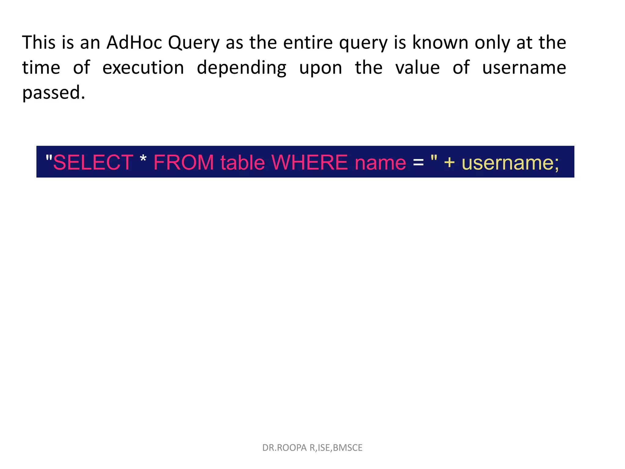 This is an AdHoc Query as the entire query is known only at the
time of execution depending upon the value of username
passed.
"SELECT * FROM table WHERE name = " + username;
DR.ROOPA R,ISE,BMSCE
 