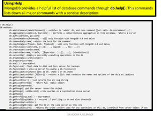 Using Help
MongoDB provides a helpful list of database commands through db.help(). This commands
lists down all major commands with a concise description:
DR.ROOPA R,ISE,BMSCE
 