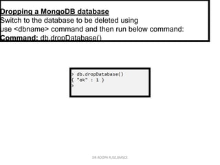 Dropping a MongoDB database
Switch to the database to be deleted using
use <dbname> command and then run below command:
Command: db.dropDatabase()
DR.ROOPA R,ISE,BMSCE
 