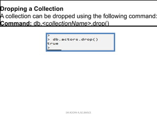 Dropping a Collection
A collection can be dropped using the following command:
Command: db.<collectionName>.drop()
DR.ROOPA R,ISE,BMSCE
 