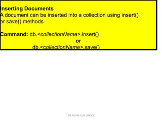 Inserting Documents
A document can be inserted into a collection using insert()
or save() methods
Command: db.<collectionName>.insert()
or
db.<collectionName>.save()
DR.ROOPA R,ISE,BMSCE
 