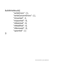 BulkWriteResult({
"writeErrors" : [ ],
"writeConcernErrors" : [ ],
"nInserted" : 2,
"nUpserted" : 0,
"nMatched" : 0,
"nModified" : 0,
"nRemoved" : 0,
"upserted" : [ ]
})
DR.ROOPA R,ISE,BMSCE
 