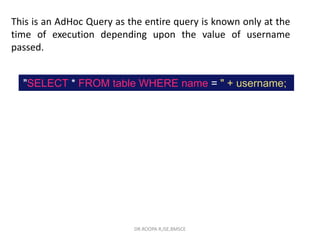 This is an AdHoc Query as the entire query is known only at the
time of execution depending upon the value of username
passed.
"SELECT * FROM table WHERE name = " + username;
DR.ROOPA R,ISE,BMSCE
 