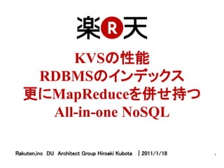 KVSの性能
   RDBMSのインデックス
  更にMapReduceを併せ持つ
    All-in-one NoSQL

Rakuten,inc　DU　Architect Group Hiroaki Kubota　｜2011/1/18   1
 