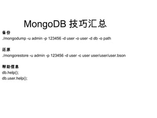 MongoDB 技巧汇总
备份
./mongodump -u admin -p 123456 -d user -o user -d db -o path
还原
./mongorestore -u admin -p 123456 -d user -c user user/user/user.bson
帮助信息
db.help();
db.user.help();
 
