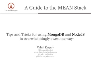 A Guide to the MEAN Stack
Tips and Tricks for using MongoDB and NodeJS
in overwhelmingly awesome ways
Valeri Karpov
CTO, Ascot Project
www.thecodebarbarian.com
@code_barbarian
github.com/vkarpov15
 