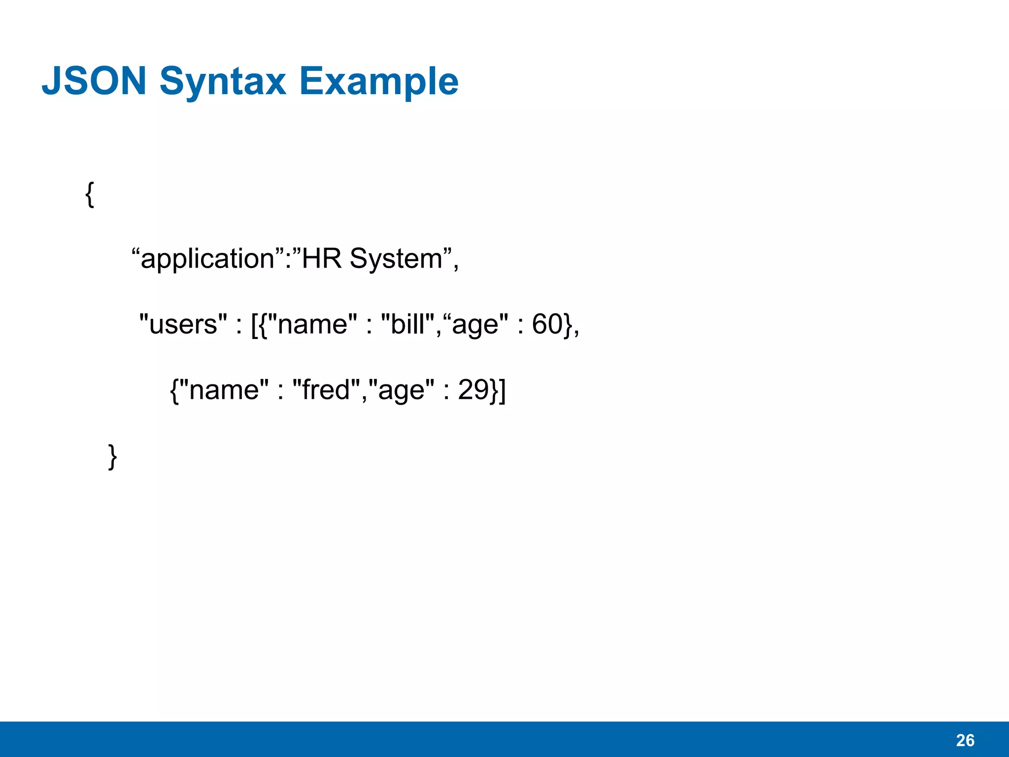 26
JSON Syntax Example
{
“application”:”HR System”,
"users" : [{"name" : "bill",“age" : 60},
{"name" : "fred","age" : 29}]
}
 