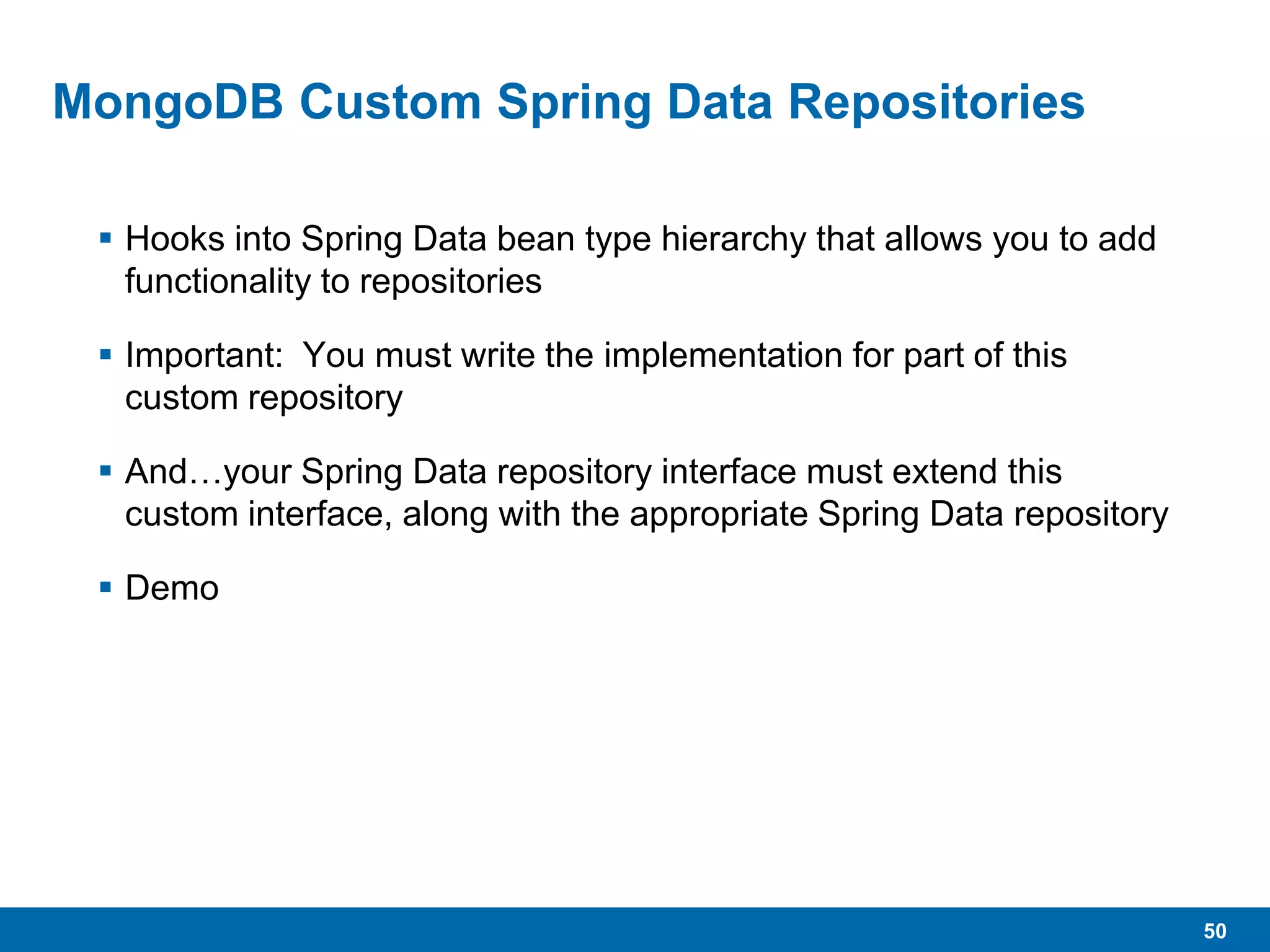 50
MongoDB Custom Spring Data Repositories
 Hooks into Spring Data bean type hierarchy that allows you to add
functionality to repositories
 Important: You must write the implementation for part of this
custom repository
 And…your Spring Data repository interface must extend this
custom interface, along with the appropriate Spring Data repository
 Demo
 