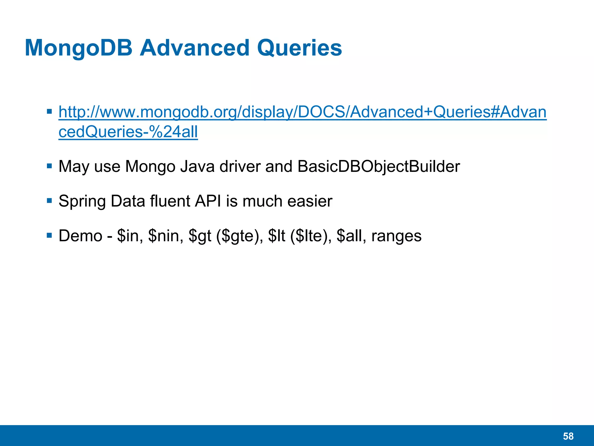 58
MongoDB Advanced Queries
 http://www.mongodb.org/display/DOCS/Advanced+Queries#Advan
cedQueries-%24all
 May use Mongo Java driver and BasicDBObjectBuilder
 Spring Data fluent API is much easier
 Demo - $in, $nin, $gt ($gte), $lt ($lte), $all, ranges
 