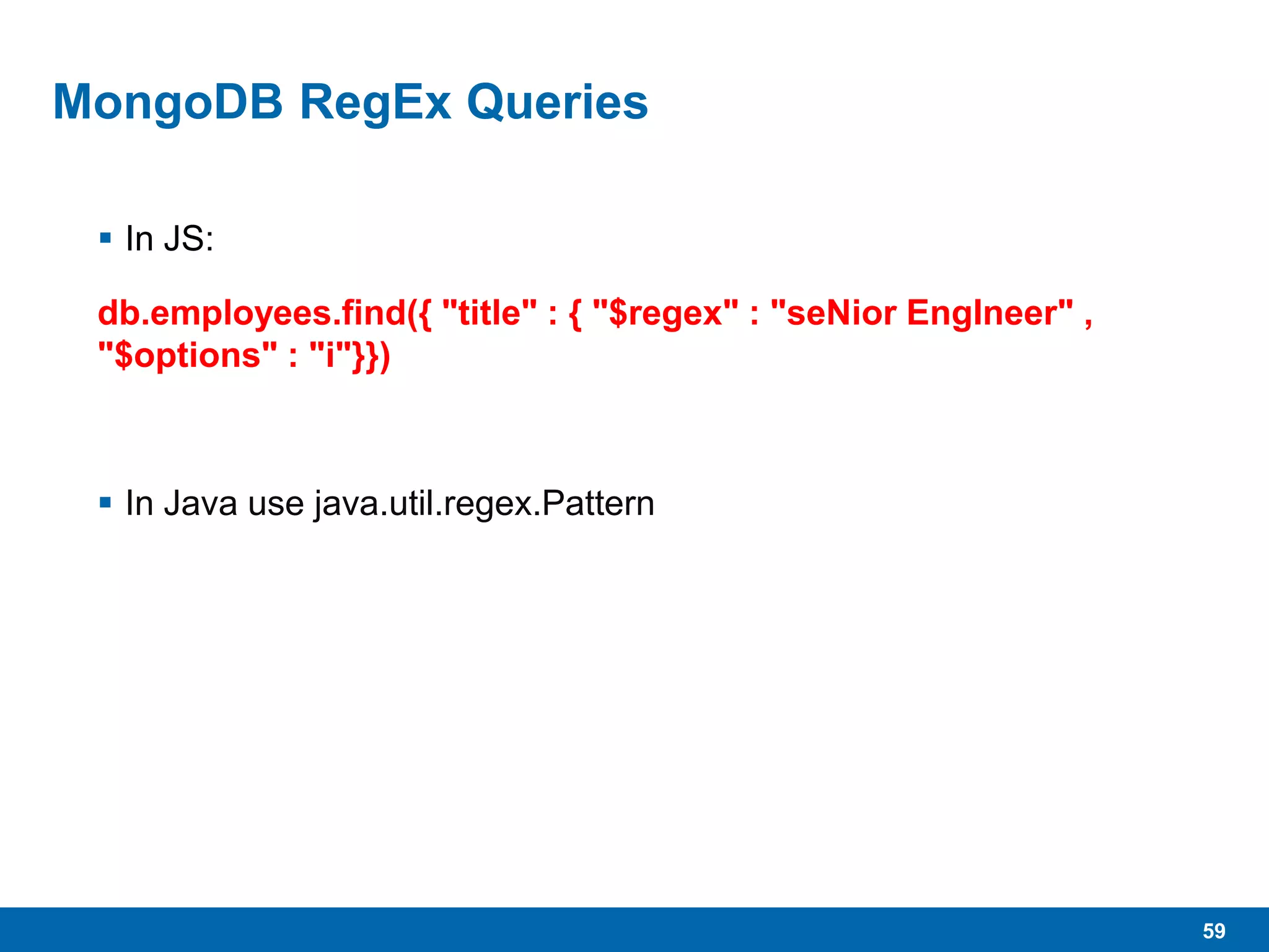 59
MongoDB RegEx Queries
 In JS:
db.employees.find({ "title" : { "$regex" : "seNior EngIneer" ,
"$options" : "i"}})
 In Java use java.util.regex.Pattern
 
