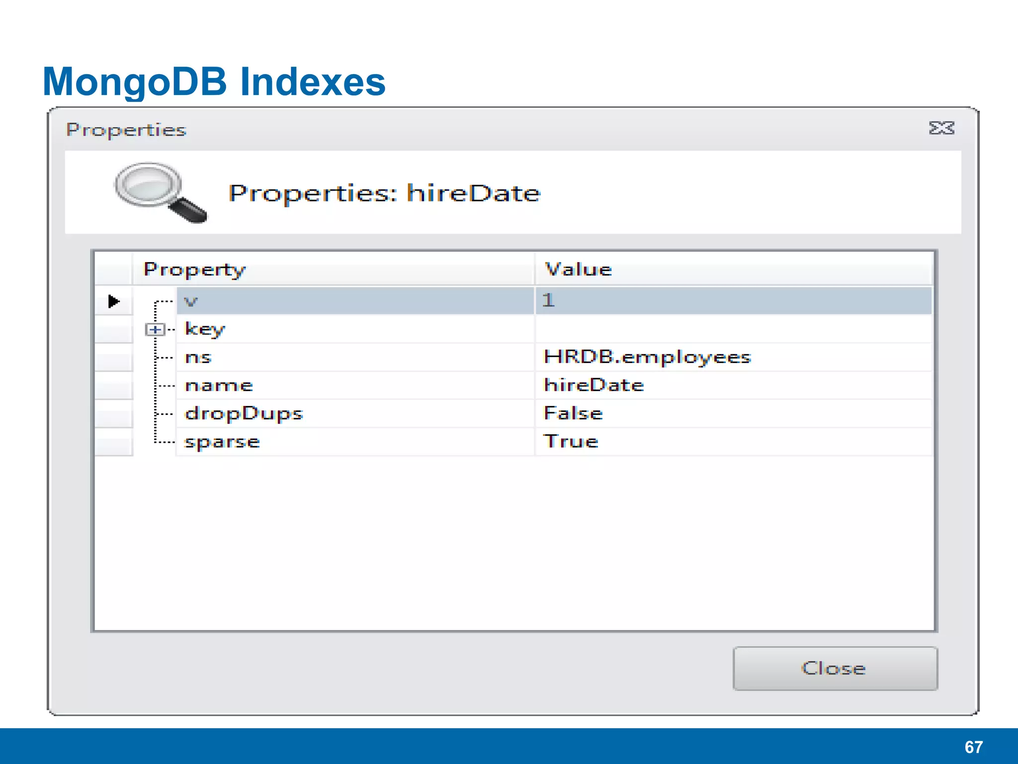67
MongoDB Indexes
 Similar to RDBMS Indexes, Btree (support range queries)
 Can have many
 Can be compound
• Including indexes of array fields in document
 Makes searches, aggregates, and group functions faster
 Makes writes slower
 Sparse = true
• Only include documents in this index that actually contain a value in the
indexed field.
 