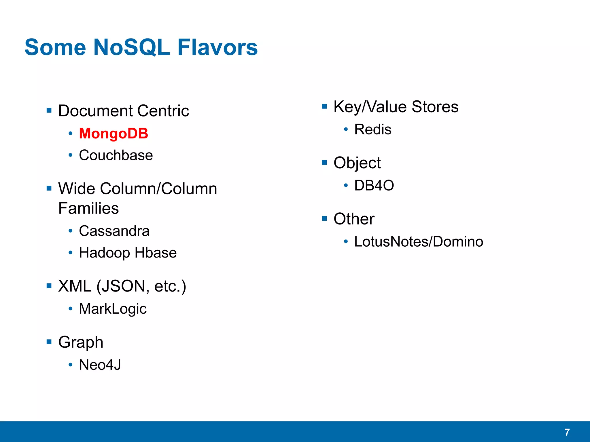 7
Some NoSQL Flavors
 Document Centric
• MongoDB
• Couchbase
 Wide Column/Column
Families
• Cassandra
• Hadoop Hbase
 XML (JSON, etc.)
• MarkLogic
 Graph
• Neo4J
 Key/Value Stores
• Redis
 Object
• DB4O
 Other
• LotusNotes/Domino
 