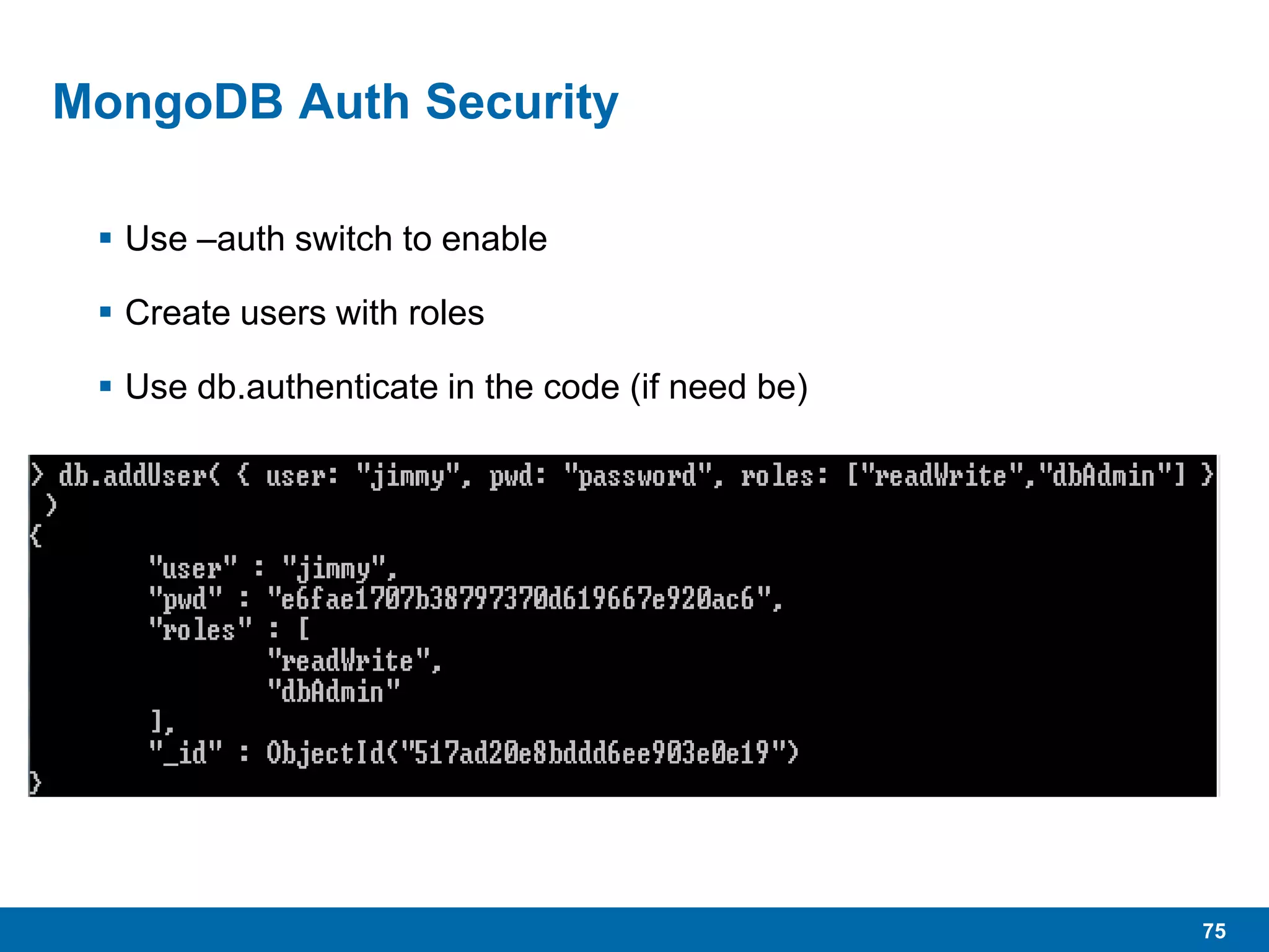 75
MongoDB Auth Security
 Use –auth switch to enable
 Create users with roles
 Use db.authenticate in the code (if need be)
 