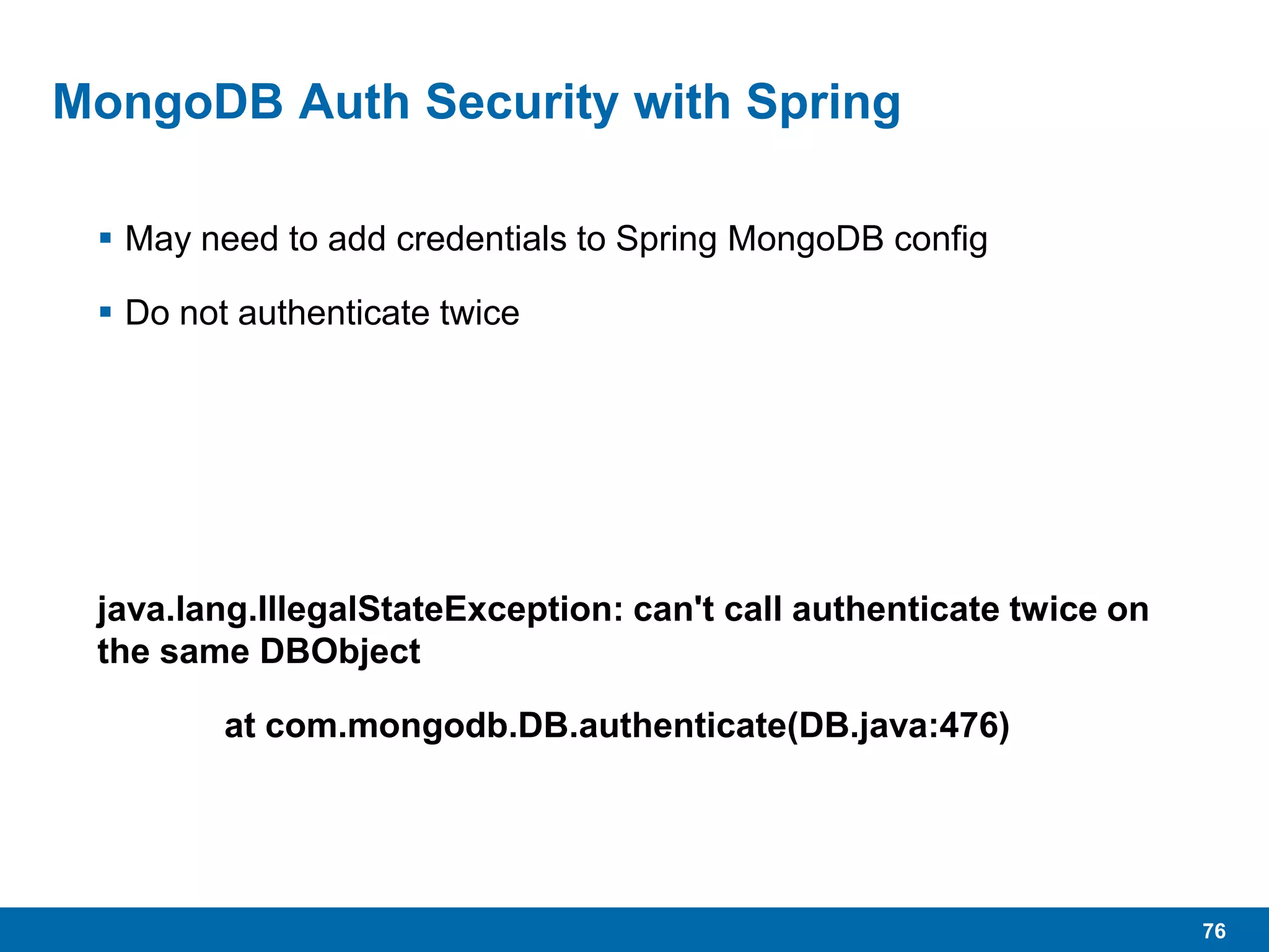 76
MongoDB Auth Security with Spring
 May need to add credentials to Spring MongoDB config
 Do not authenticate twice
java.lang.IllegalStateException: can't call authenticate twice on
the same DBObject
at com.mongodb.DB.authenticate(DB.java:476)
 