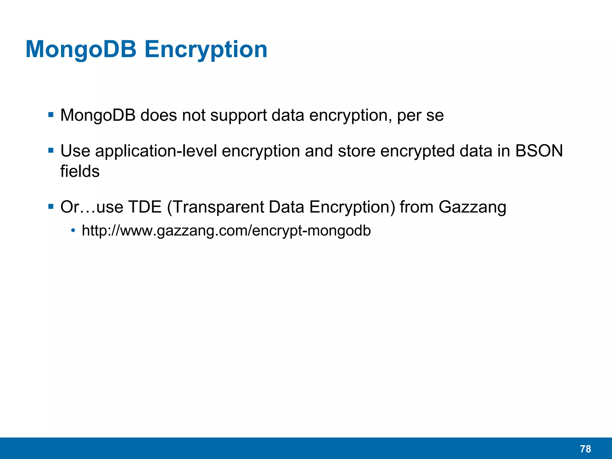 78
MongoDB Encryption
 MongoDB does not support data encryption, per se
 Use application-level encryption and store encrypted data in BSON
fields
 Or…use TDE (Transparent Data Encryption) from Gazzang
• http://www.gazzang.com/encrypt-mongodb
 