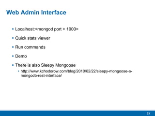 33
Web Admin Interface
 Localhost:<mongod port + 1000>
 Quick stats viewer
 Run commands
 Demo
 There is also Sleepy Mongoose
• http://www.kchodorow.com/blog/2010/02/22/sleepy-mongoose-a-
mongodb-rest-interface/
 