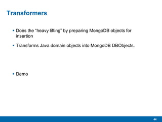 44
Transformers
 Does the “heavy lifting” by preparing MongoDB objects for
insertion
 Transforms Java domain objects into MongoDB DBObjects.
 Demo
 