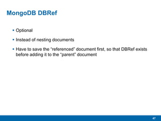 47
MongoDB DBRef
 Optional
 Instead of nesting documents
 Have to save the “referenced” document first, so that DBRef exists
before adding it to the “parent” document
 