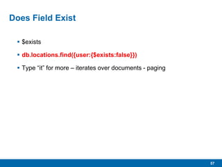 57
Does Field Exist
 $exists
 db.locations.find({user:{$exists:false}})
 Type “it” for more – iterates over documents - paging
 