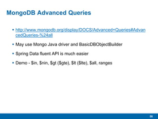 58
MongoDB Advanced Queries
 http://www.mongodb.org/display/DOCS/Advanced+Queries#Advan
cedQueries-%24all
 May use Mongo Java driver and BasicDBObjectBuilder
 Spring Data fluent API is much easier
 Demo - $in, $nin, $gt ($gte), $lt ($lte), $all, ranges
 