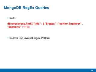59
MongoDB RegEx Queries
 In JS:
db.employees.find({ "title" : { "$regex" : "seNior EngIneer" ,
"$options" : "i"}})
 In Java use java.util.regex.Pattern
 
